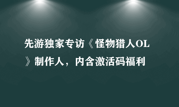 先游独家专访《怪物猎人OL》制作人，内含激活码福利