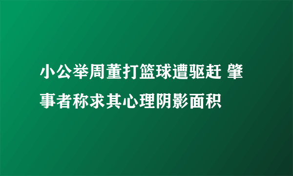 小公举周董打篮球遭驱赶 肇事者称求其心理阴影面积