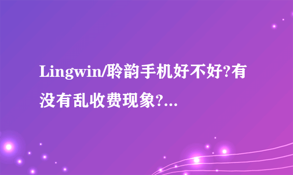 Lingwin/聆韵手机好不好?有没有乱收费现象?是不是安卓系统?是不是山寨机?