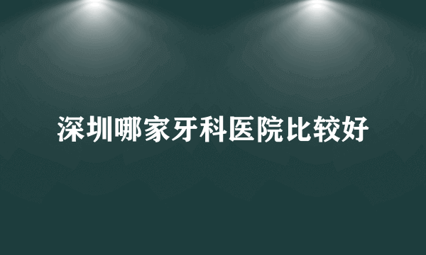 深圳哪家牙科医院比较好