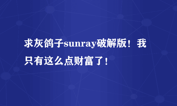 求灰鸽子sunray破解版！我只有这么点财富了！