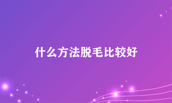 什么方法脱毛比较好