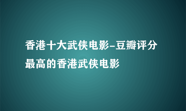 香港十大武侠电影-豆瓣评分最高的香港武侠电影