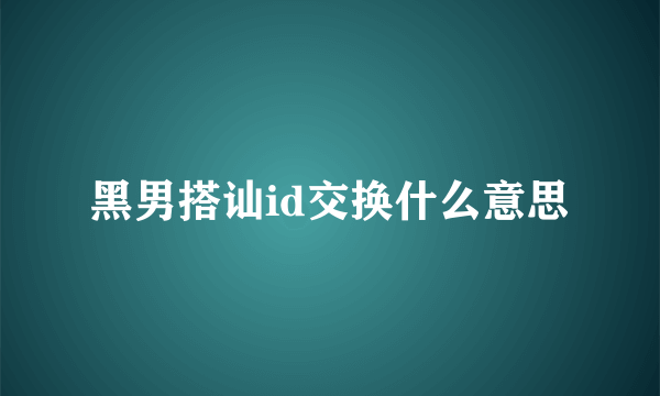 黑男搭讪id交换什么意思