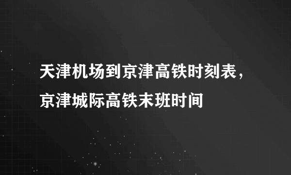 天津机场到京津高铁时刻表，京津城际高铁末班时间