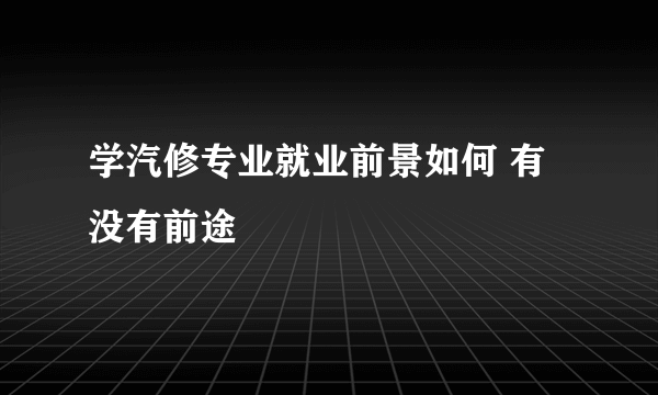 学汽修专业就业前景如何 有没有前途