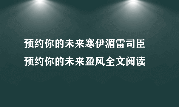 预约你的未来寒伊湄雷司臣 预约你的未来盈风全文阅读