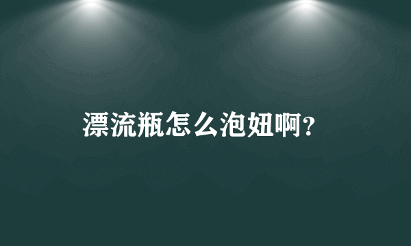 漂流瓶怎么泡妞啊？