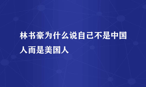 林书豪为什么说自己不是中国人而是美国人