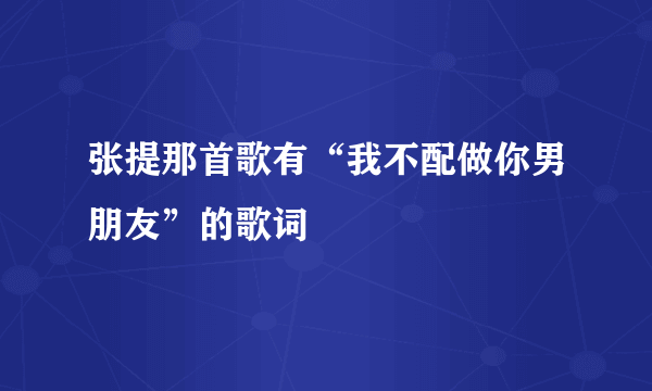 张提那首歌有“我不配做你男朋友”的歌词