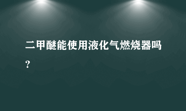 二甲醚能使用液化气燃烧器吗？