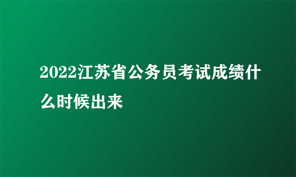 2022江苏省公务员考试成绩什么时候出来