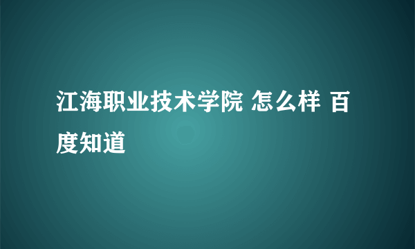 江海职业技术学院 怎么样 百度知道