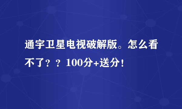 通宇卫星电视破解版。怎么看不了？？100分+送分！