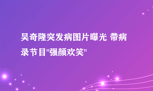 吴奇隆突发病图片曝光 带病录节目