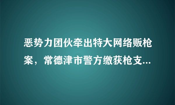 恶势力团伙牵出特大网络贩枪案，常德津市警方缴获枪支22支, 你怎么看？