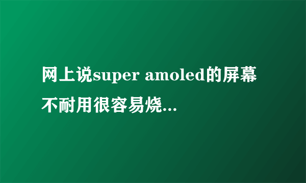 网上说super amoled的屏幕不耐用很容易烧屏,,,,我想问问S3这样super amoled屏幕寿命是多久?