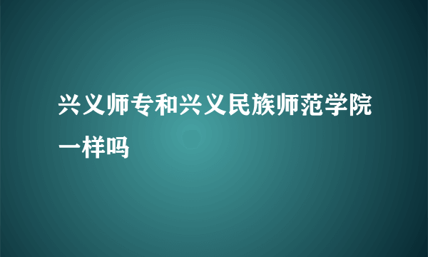 兴义师专和兴义民族师范学院一样吗