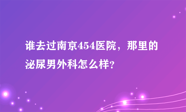 谁去过南京454医院，那里的泌尿男外科怎么样？