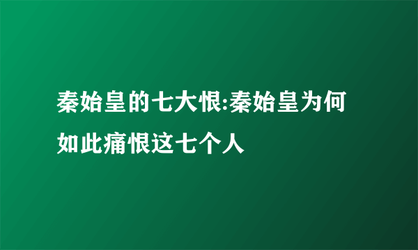 秦始皇的七大恨:秦始皇为何如此痛恨这七个人