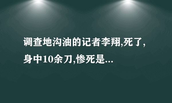 调查地沟油的记者李翔,死了, 身中10余刀,惨死是真的吗?