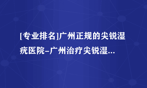 [专业排名]广州正规的尖锐湿疣医院-广州治疗尖锐湿疣哪家好[排名前列]