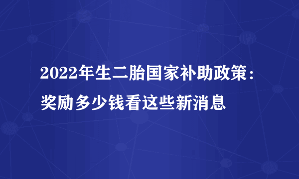 2022年生二胎国家补助政策：奖励多少钱看这些新消息