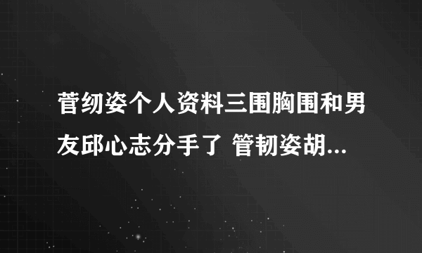 菅纫姿个人资料三围胸围和男友邱心志分手了 管韧姿胡歌有可能吗