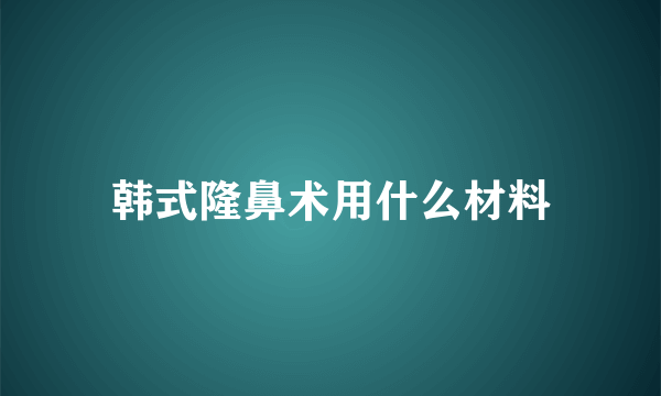 韩式隆鼻术用什么材料