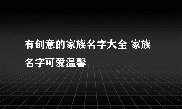 有创意的家族名字大全 家族名字可爱温馨