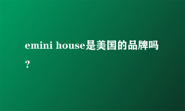 emini house是美国的品牌吗？