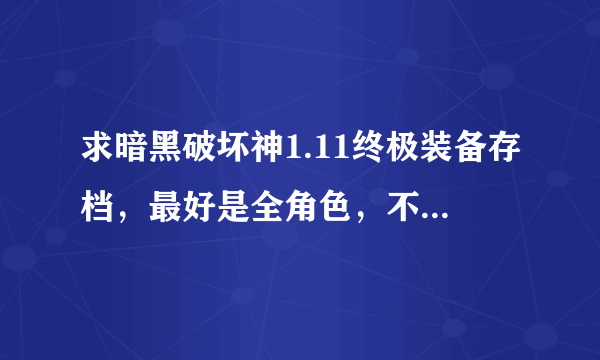 求暗黑破坏神1.11终极装备存档，最好是全角色，不是也没关系~有终极装备套装就行了。