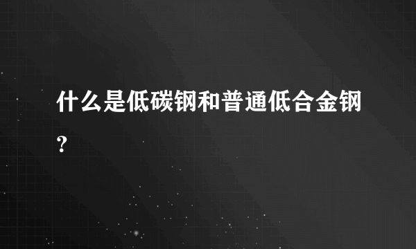 什么是低碳钢和普通低合金钢？