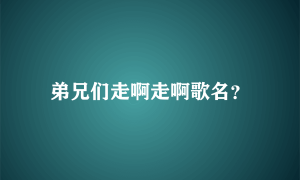 弟兄们走啊走啊歌名？