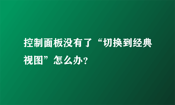 控制面板没有了“切换到经典视图”怎么办？