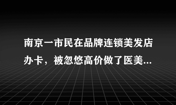 南京一市民在品牌连锁美发店办卡，被忽悠高价做了医美，你怎么看？