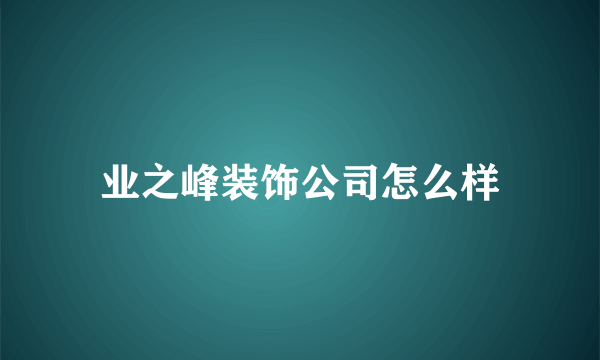 业之峰装饰公司怎么样