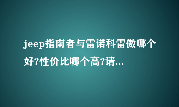 jeep指南者与雷诺科雷傲哪个好?性价比哪个高?请从安全性、油耗、空间、保养等方面分析下，谢谢了？