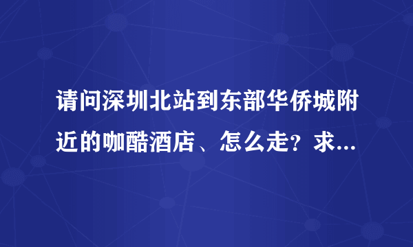 请问深圳北站到东部华侨城附近的咖酷酒店、怎么走？求路线、紧急非常谢谢