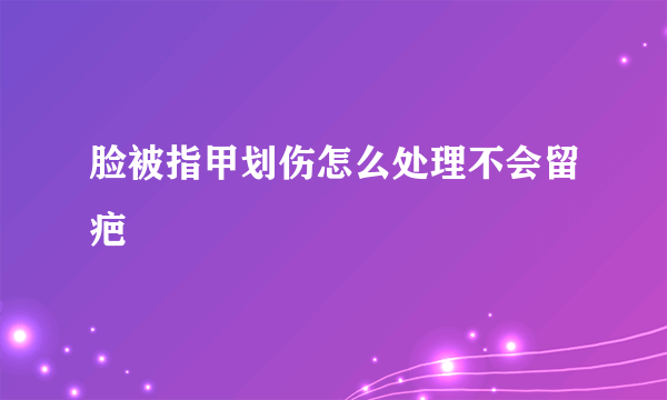 脸被指甲划伤怎么处理不会留疤