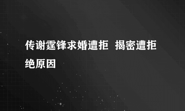 传谢霆锋求婚遭拒  揭密遭拒绝原因