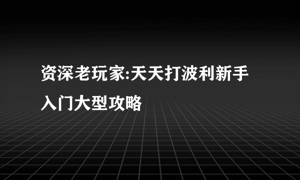 资深老玩家:天天打波利新手入门大型攻略