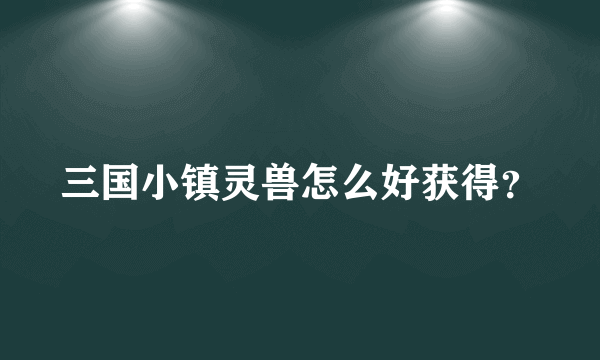 三国小镇灵兽怎么好获得？