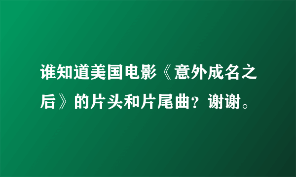 谁知道美国电影《意外成名之后》的片头和片尾曲？谢谢。