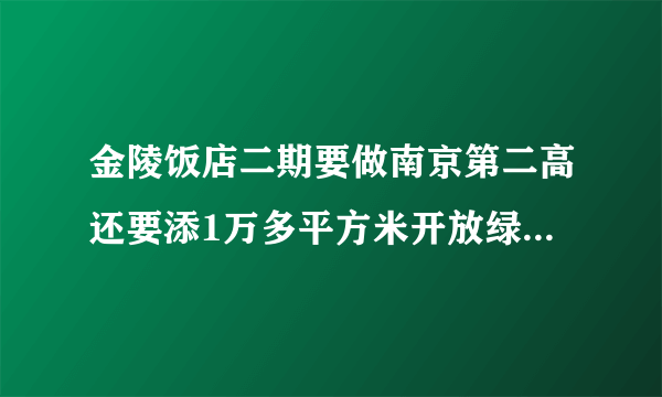 金陵饭店二期要做南京第二高还要添1万多平方米开放绿地_飞外新闻