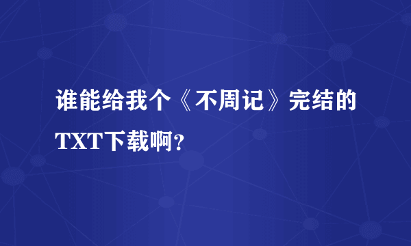 谁能给我个《不周记》完结的TXT下载啊？