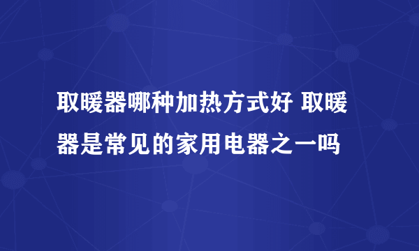 取暖器哪种加热方式好 取暖器是常见的家用电器之一吗