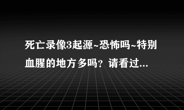 死亡录像3起源~恐怖吗~特别血腥的地方多吗？请看过的亲们提点一下~有点不大敢看！