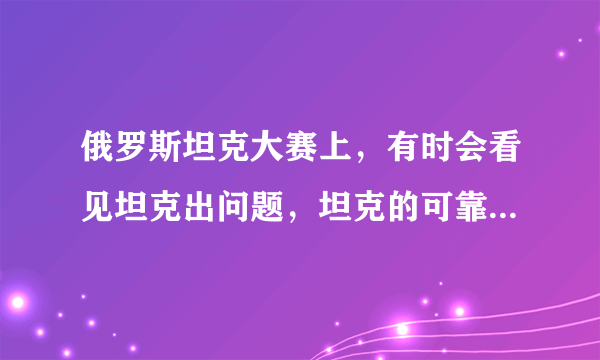 俄罗斯坦克大赛上，有时会看见坦克出问题，坦克的可靠性很差吗？