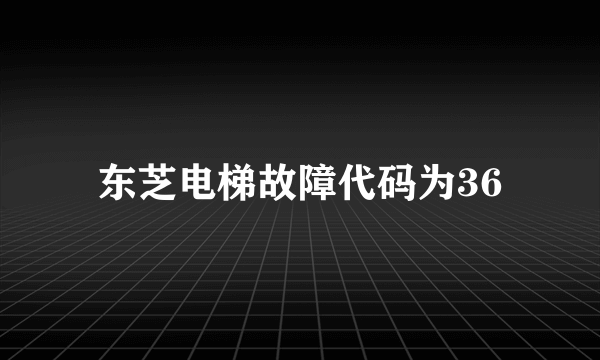 东芝电梯故障代码为36